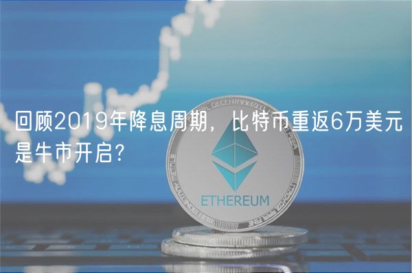 回顾2019年降息周期,比特币重返6万美元是牛市开启?