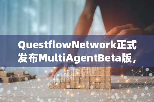 QuestflowNetwork正式发布MultiAgentBeta版,社区激励测试开启